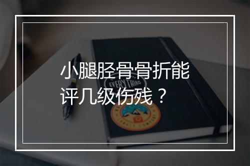 小腿胫骨骨折能评几级伤残？