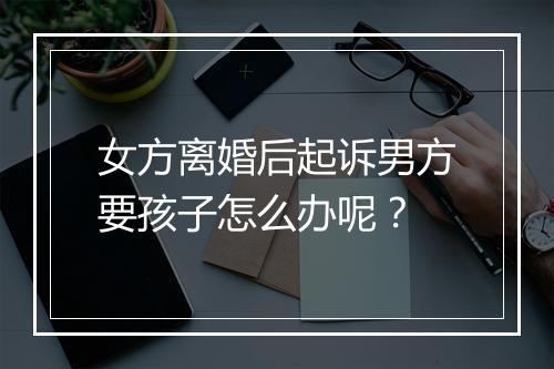 女方离婚后起诉男方要孩子怎么办呢？