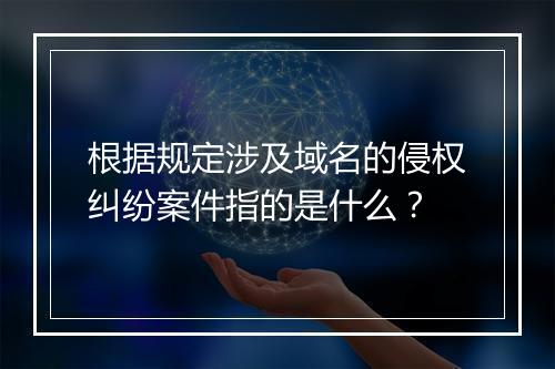 根据规定涉及域名的侵权纠纷案件指的是什么？