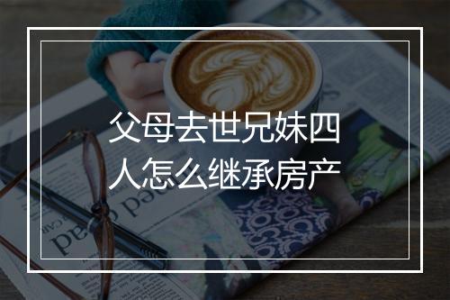 父母去世兄妹四人怎么继承房产