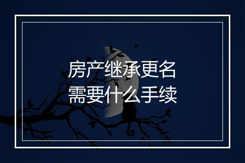 房产继承更名需要什么手续