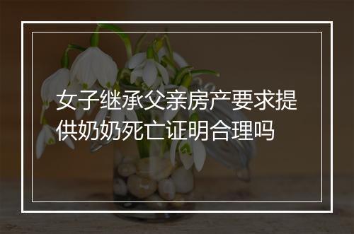 女子继承父亲房产要求提供奶奶死亡证明合理吗