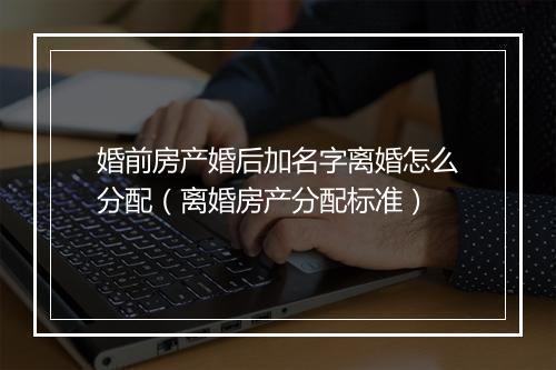 婚前房产婚后加名字离婚怎么分配（离婚房产分配标准）