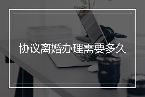 协议离婚办理需要多久