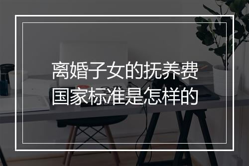 离婚子女的抚养费国家标准是怎样的