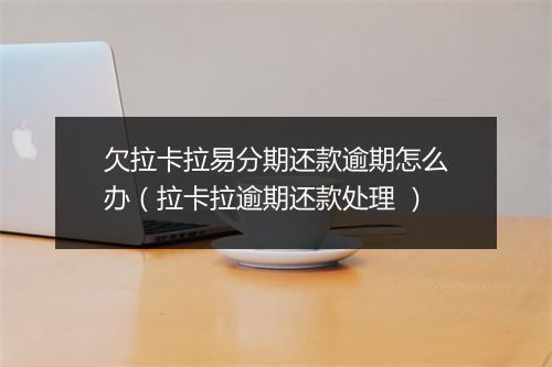 欠拉卡拉易分期还款逾期怎么办（拉卡拉逾期还款处理 ）