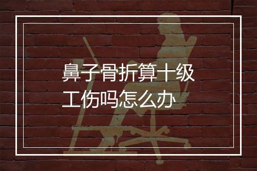 鼻子骨折算十级工伤吗怎么办