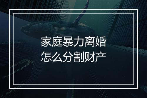 家庭暴力离婚怎么分割财产