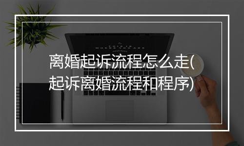 离婚起诉流程怎么走(起诉离婚流程和程序)