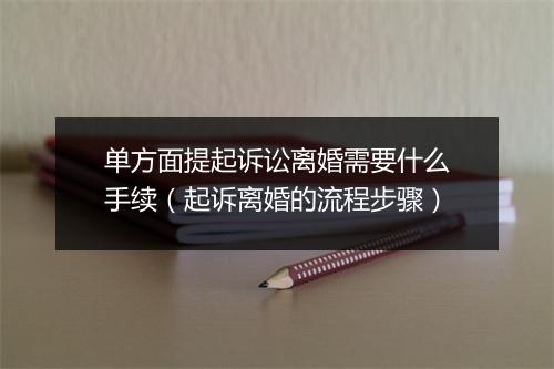 单方面提起诉讼离婚需要什么手续（起诉离婚的流程步骤）