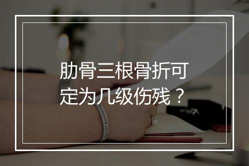 肋骨三根骨折可定为几级伤残？