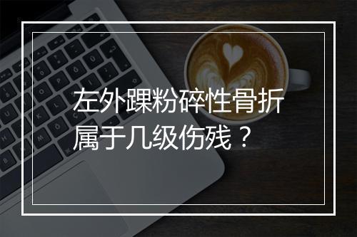 左外踝粉碎性骨折属于几级伤残？
