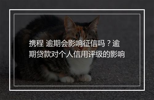 携程 逾期会影响征信吗？逾期贷款对个人信用评级的影响