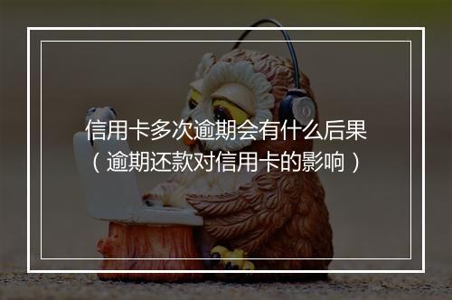 信用卡多次逾期会有什么后果（逾期还款对信用卡的影响）