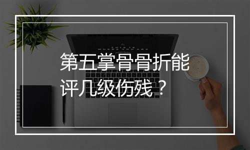 第五掌骨骨折能评几级伤残？
