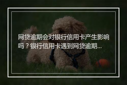 网贷逾期会对银行信用卡产生影响吗？银行信用卡遇到网贷逾期怎么办？