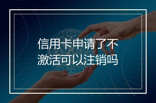 信用卡申请了不激活可以注销吗
