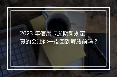 2023 年信用卡逾期新规定真的会让你一夜回到解放前吗？