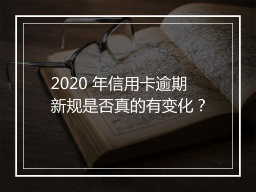 2020 年信用卡逾期新规是否真的有变化？