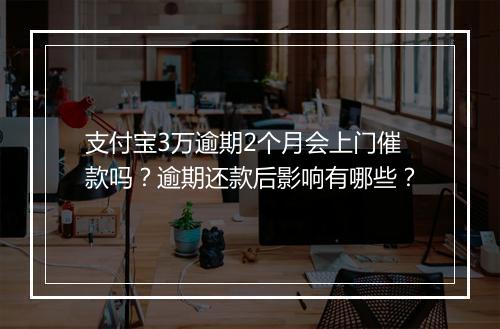 支付宝3万逾期2个月会上门催款吗？逾期还款后影响有哪些？