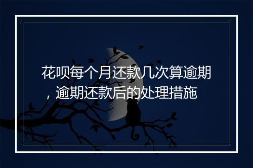 花呗每个月还款几次算逾期，逾期还款后的处理措施