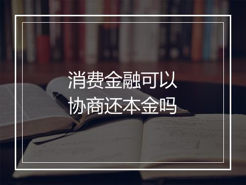 消费金融可以协商还本金吗