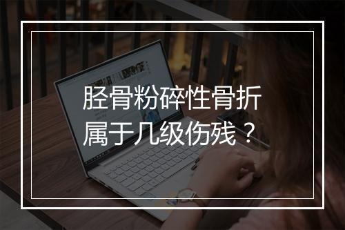 胫骨粉碎性骨折属于几级伤残？