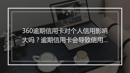 360逾期信用卡对个人信用影响大吗？逾期信用卡会导致信用记录受损吗？