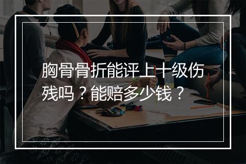 胸骨骨折能评上十级伤残吗？能赔多少钱？