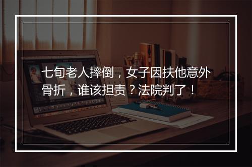 七旬老人摔倒，女子因扶他意外骨折，谁该担责？法院判了！