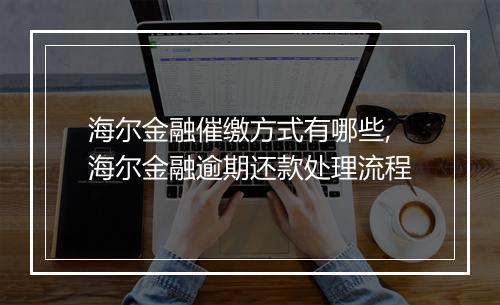 海尔金融催缴方式有哪些,海尔金融逾期还款处理流程
