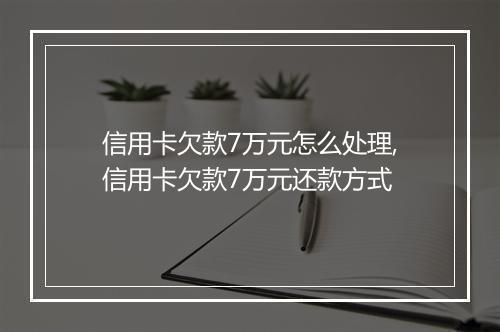 信用卡欠款7万元怎么处理,信用卡欠款7万元还款方式