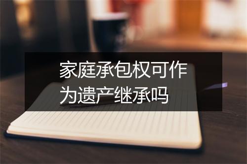 家庭承包权可作为遗产继承吗