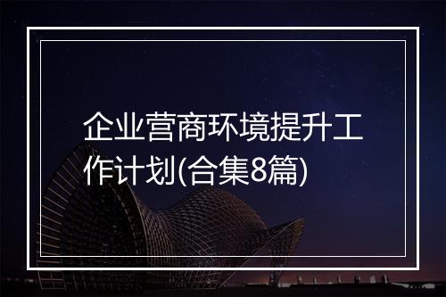 企业营商环境提升工作计划(合集8篇)