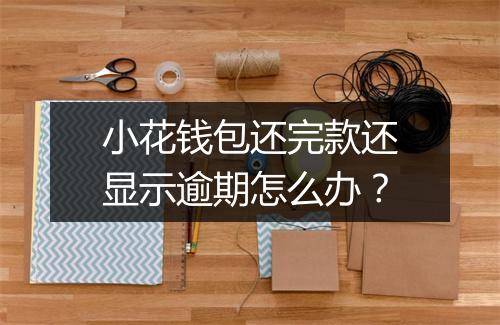 小花钱包还完款还显示逾期怎么办？
