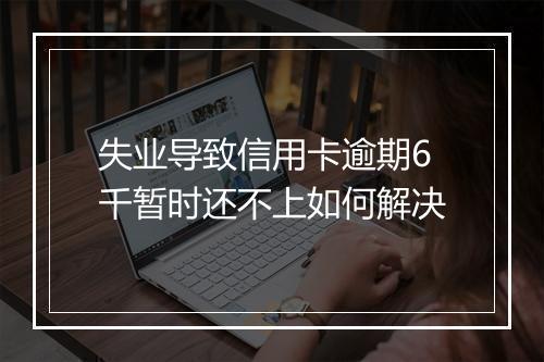 失业导致信用卡逾期6千暂时还不上如何解决