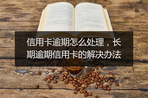 信用卡逾期怎么处理，长期逾期信用卡的解决办法