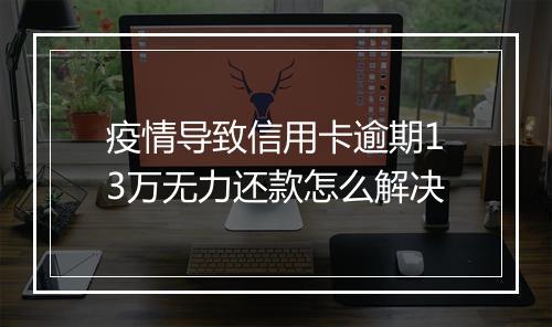 疫情导致信用卡逾期13万无力还款怎么解决