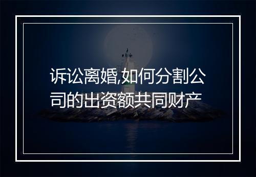 诉讼离婚,如何分割公司的出资额共同财产