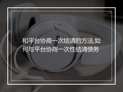 和平台协商一次结清的方法,如何与平台协商一次性结清债务