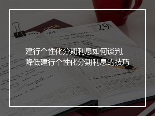 建行个性化分期利息如何谈判,降低建行个性化分期利息的技巧