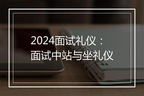 2024面试礼仪：面试中站与坐礼仪
