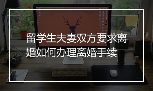 留学生夫妻双方要求离婚如何办理离婚手续