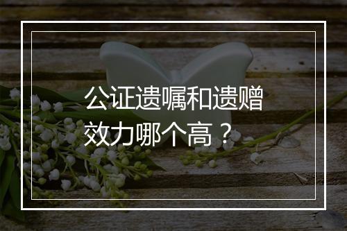 公证遗嘱和遗赠效力哪个高？