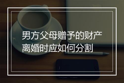 男方父母赠予的财产离婚时应如何分割