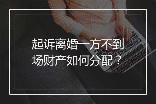 起诉离婚一方不到场财产如何分配？
