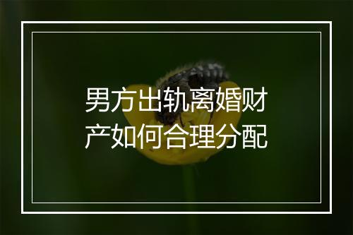 男方出轨离婚财产如何合理分配