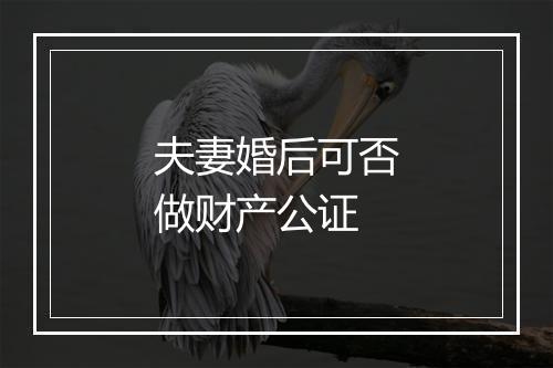 夫妻婚后可否做财产公证