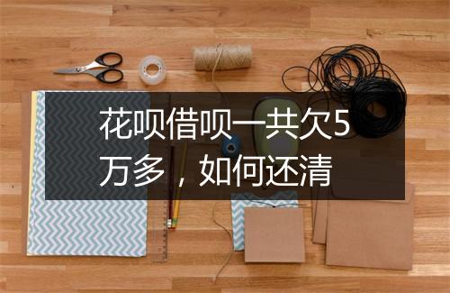 花呗借呗一共欠5万多，如何还清