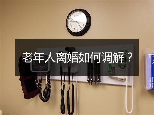老年人离婚如何调解？